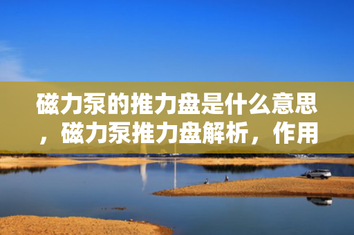 磁力泵的推力盘是什么意思，磁力泵推力盘解析，作用、结构与工作原理