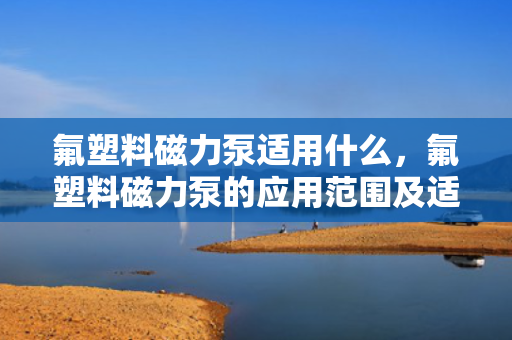氟塑料磁力泵适用什么，氟塑料磁力泵的应用范围及适用性解析