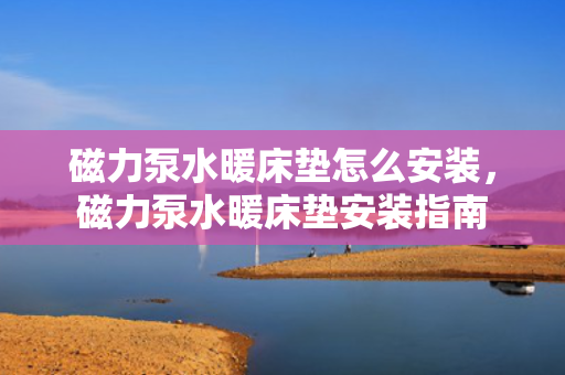 磁力泵水暖床垫怎么安装，磁力泵水暖床垫安装指南