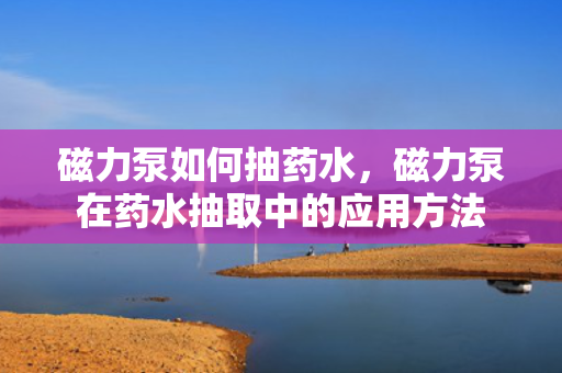 磁力泵如何抽药水，磁力泵在药水抽取中的应用方法