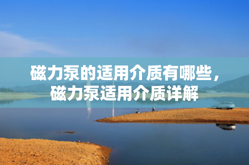 磁力泵的适用介质有哪些，磁力泵适用介质详解