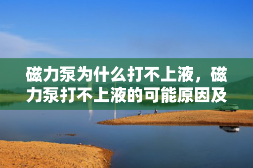 磁力泵为什么打不上液，磁力泵打不上液的可能原因及解决方法