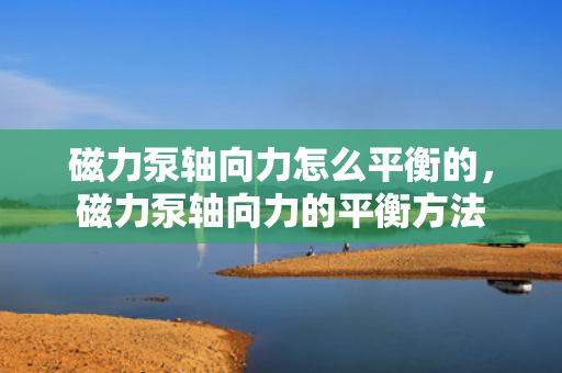 磁力泵轴向力怎么平衡的，磁力泵轴向力的平衡方法