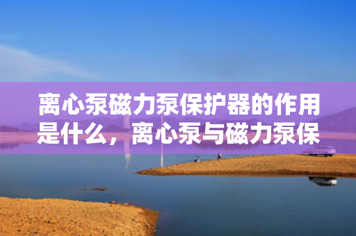 离心泵磁力泵保护器的作用是什么，离心泵与磁力泵保护器的重要功能解析