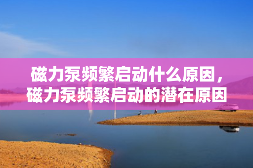 磁力泵频繁启动什么原因，磁力泵频繁启动的潜在原因解析
