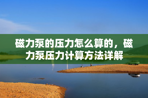 磁力泵的压力怎么算的，磁力泵压力计算方法详解