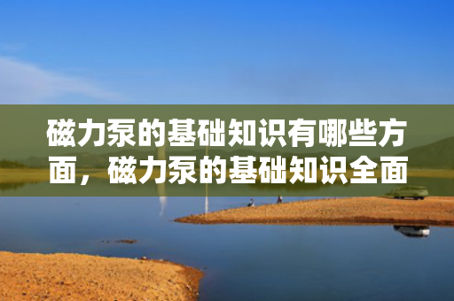 磁力泵的基础知识有哪些方面，磁力泵的基础知识全面解析
