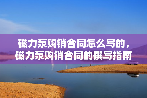 磁力泵购销合同怎么写的，磁力泵购销合同的撰写指南