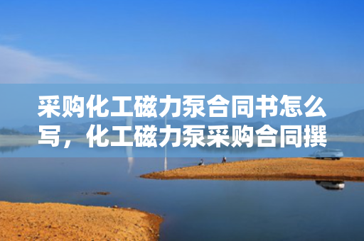 采购化工磁力泵合同书怎么写，化工磁力泵采购合同撰写指南