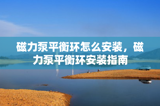 磁力泵平衡环怎么安装，磁力泵平衡环安装指南