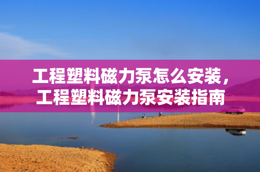 工程塑料磁力泵怎么安装，工程塑料磁力泵安装指南