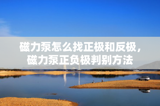 磁力泵怎么找正极和反极，磁力泵正负极判别方法