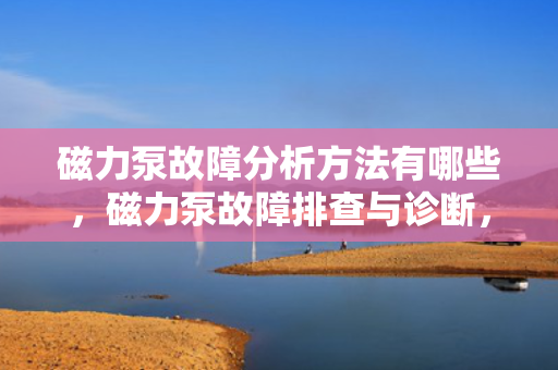 磁力泵故障分析方法有哪些，磁力泵故障排查与诊断，关键分析方法详解