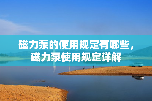 磁力泵的使用规定有哪些，磁力泵使用规定详解