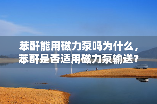苯酐能用磁力泵吗为什么，苯酐是否适用磁力泵输送？原因解析