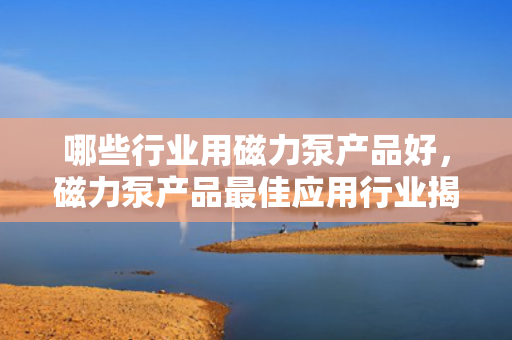 哪些行业用磁力泵产品好，磁力泵产品最佳应用行业揭秘