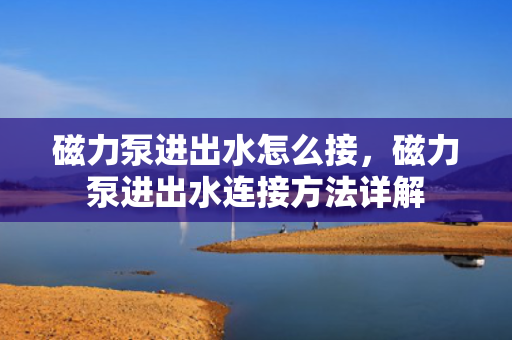 磁力泵进出水怎么接，磁力泵进出水连接方法详解