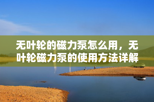 无叶轮的磁力泵怎么用，无叶轮磁力泵的使用方法详解