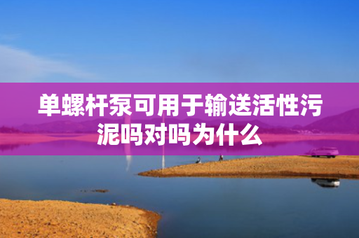单螺杆泵可用于输送活性污泥吗对吗为什么