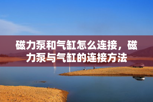 磁力泵和气缸怎么连接，磁力泵与气缸的连接方法