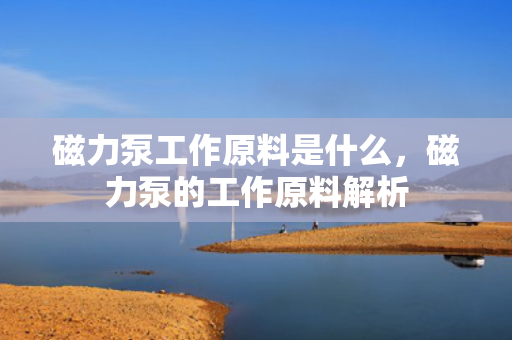 磁力泵工作原料是什么，磁力泵的工作原料解析