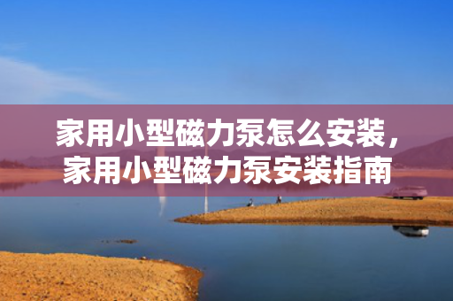 家用小型磁力泵怎么安装，家用小型磁力泵安装指南