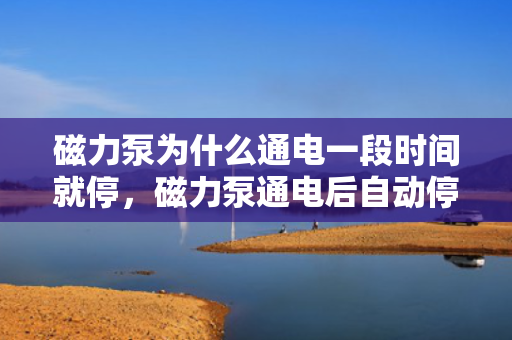 磁力泵为什么通电一段时间就停，磁力泵通电后自动停止工作的原因解析
