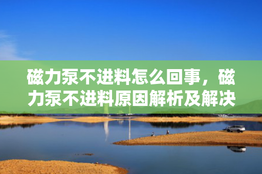 磁力泵不进料怎么回事，磁力泵不进料原因解析及解决方法