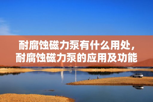 耐腐蚀磁力泵有什么用处，耐腐蚀磁力泵的应用及功能解析